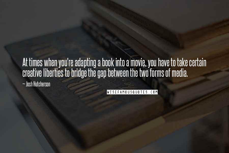 Josh Hutcherson Quotes: At times when you're adapting a book into a movie, you have to take certain creative liberties to bridge the gap between the two forms of media.