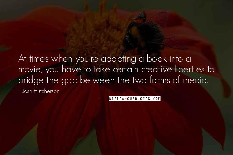 Josh Hutcherson Quotes: At times when you're adapting a book into a movie, you have to take certain creative liberties to bridge the gap between the two forms of media.