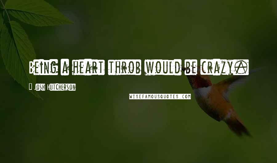 Josh Hutcherson Quotes: Being a heart throb would be crazy.