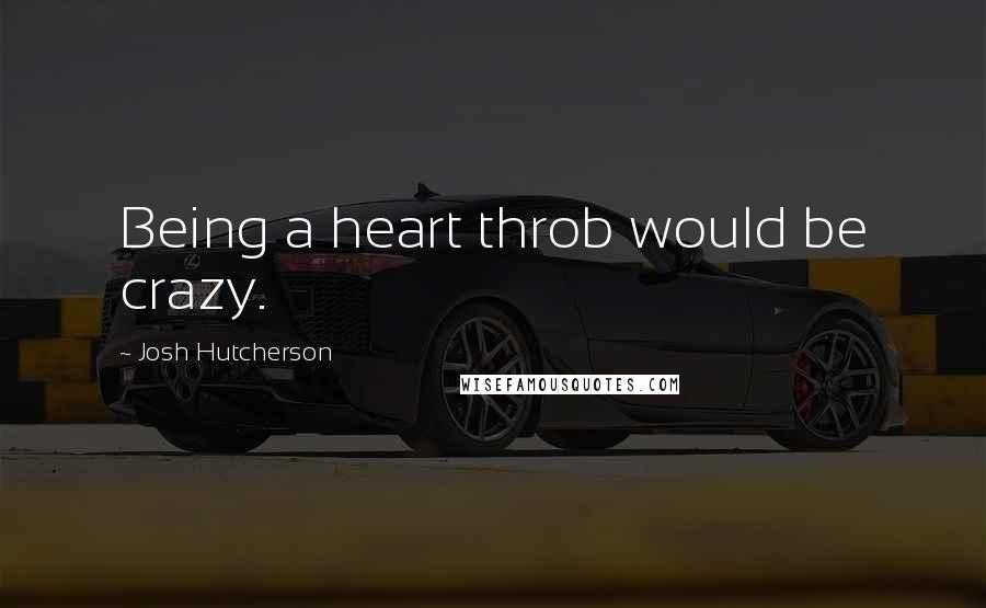 Josh Hutcherson Quotes: Being a heart throb would be crazy.