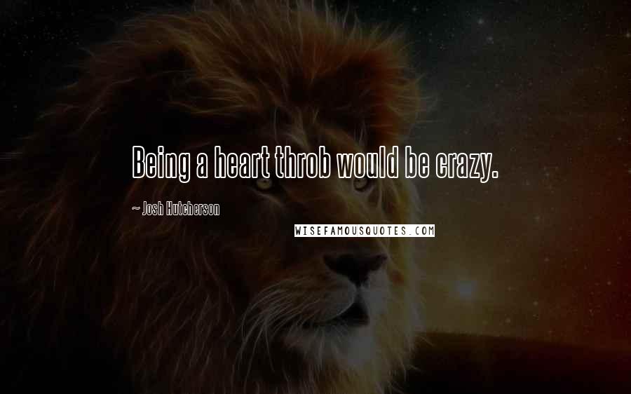 Josh Hutcherson Quotes: Being a heart throb would be crazy.