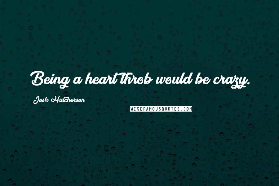 Josh Hutcherson Quotes: Being a heart throb would be crazy.