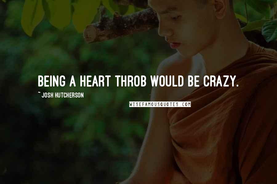 Josh Hutcherson Quotes: Being a heart throb would be crazy.