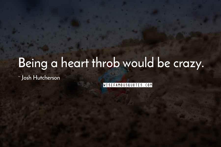 Josh Hutcherson Quotes: Being a heart throb would be crazy.