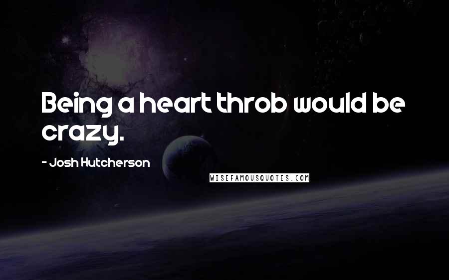 Josh Hutcherson Quotes: Being a heart throb would be crazy.