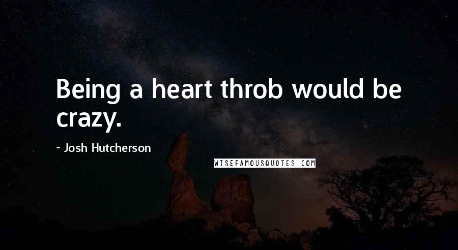 Josh Hutcherson Quotes: Being a heart throb would be crazy.