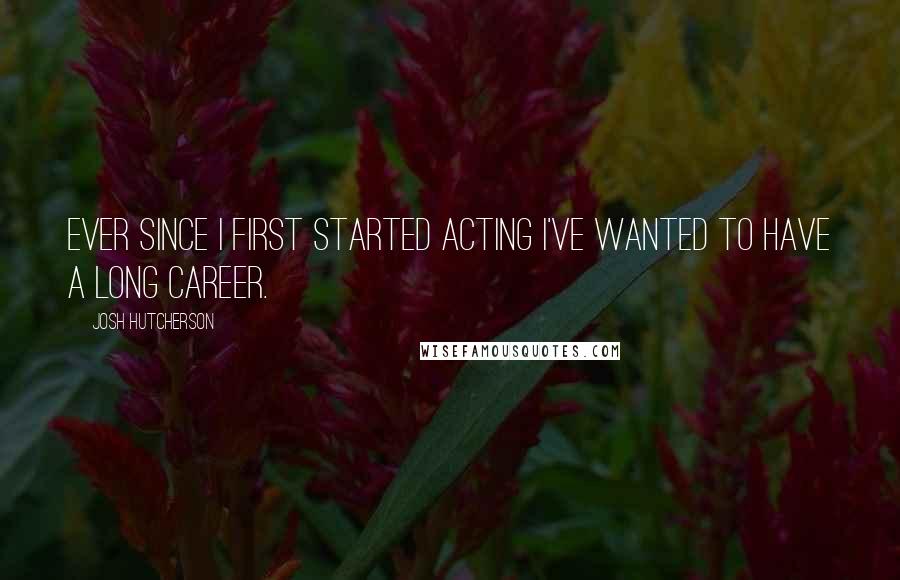 Josh Hutcherson Quotes: Ever since I first started acting I've wanted to have a long career.