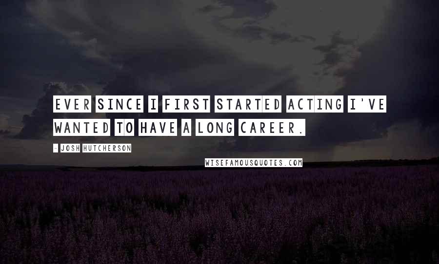 Josh Hutcherson Quotes: Ever since I first started acting I've wanted to have a long career.