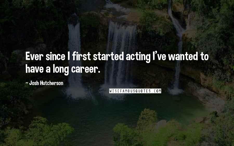 Josh Hutcherson Quotes: Ever since I first started acting I've wanted to have a long career.