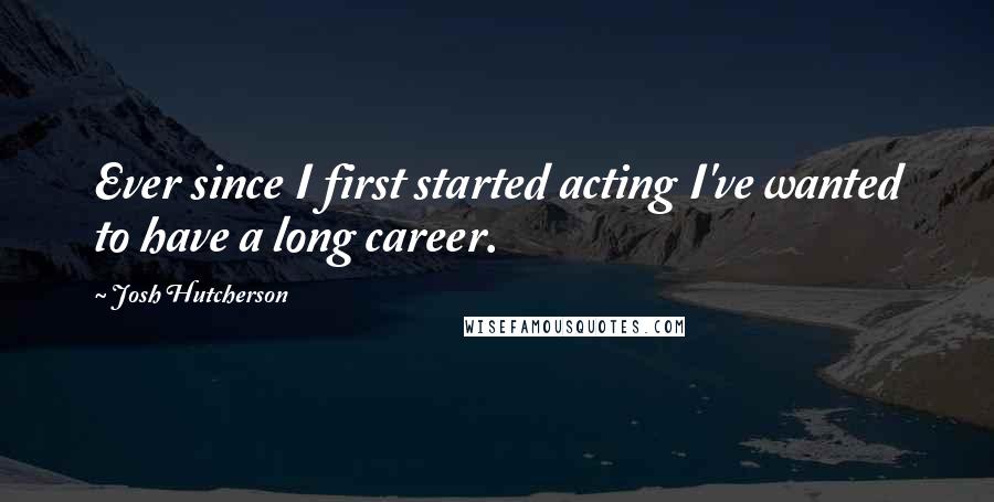 Josh Hutcherson Quotes: Ever since I first started acting I've wanted to have a long career.