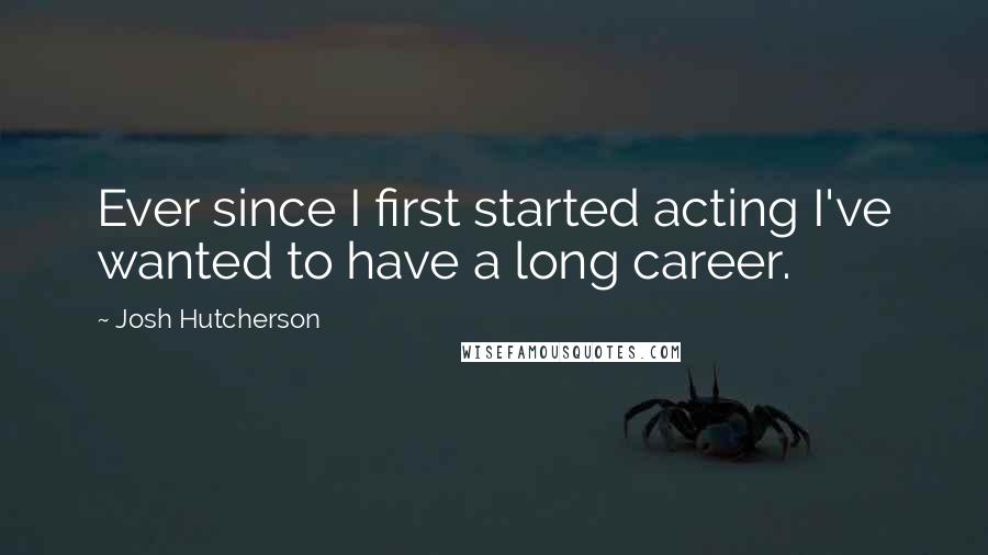 Josh Hutcherson Quotes: Ever since I first started acting I've wanted to have a long career.