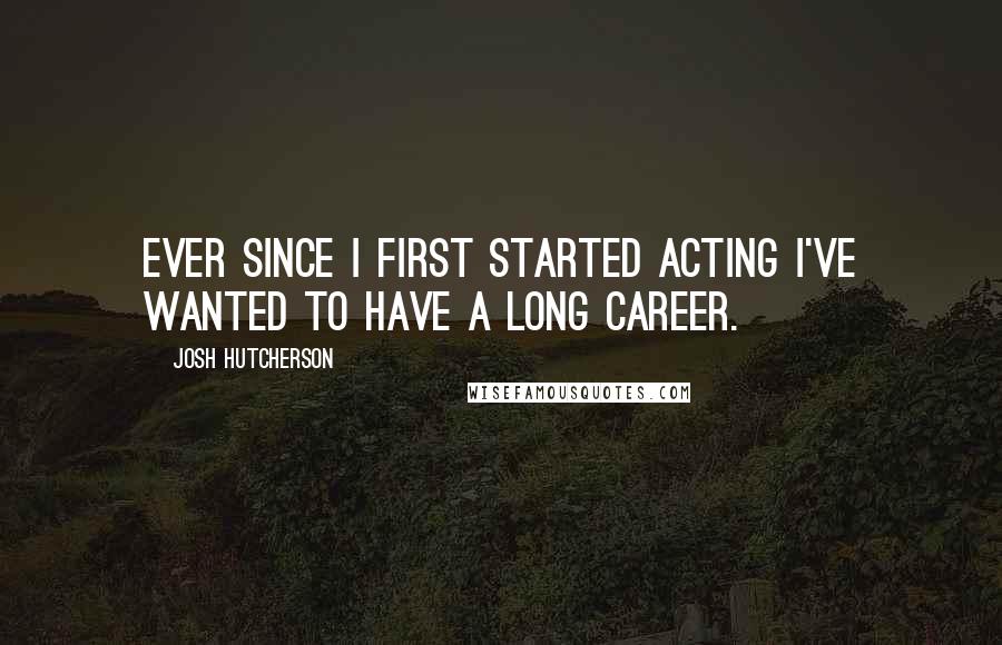 Josh Hutcherson Quotes: Ever since I first started acting I've wanted to have a long career.