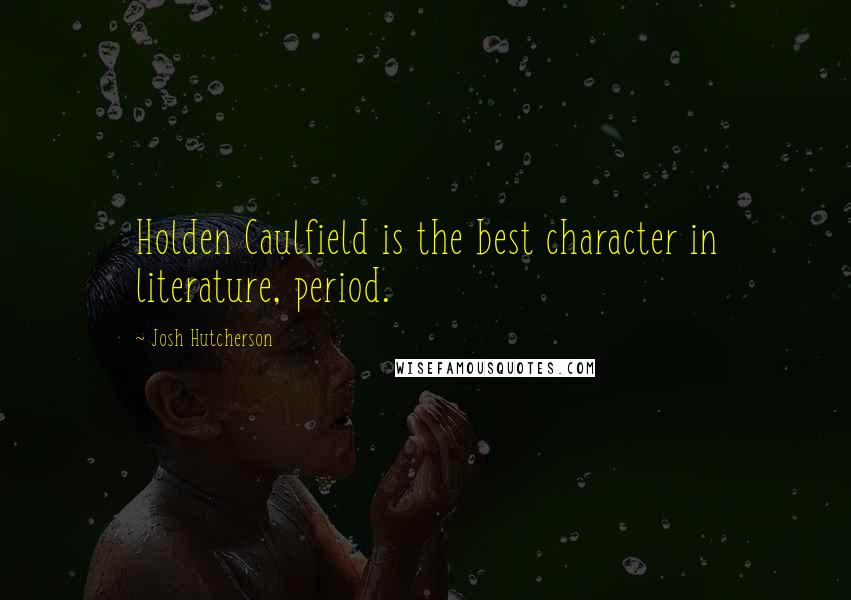 Josh Hutcherson Quotes: Holden Caulfield is the best character in literature, period.