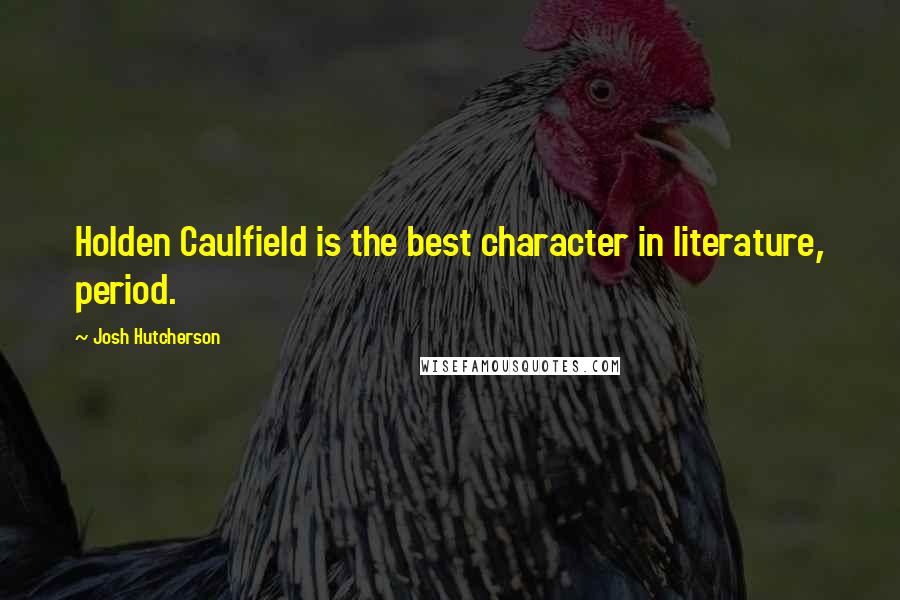 Josh Hutcherson Quotes: Holden Caulfield is the best character in literature, period.