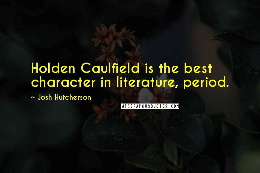 Josh Hutcherson Quotes: Holden Caulfield is the best character in literature, period.