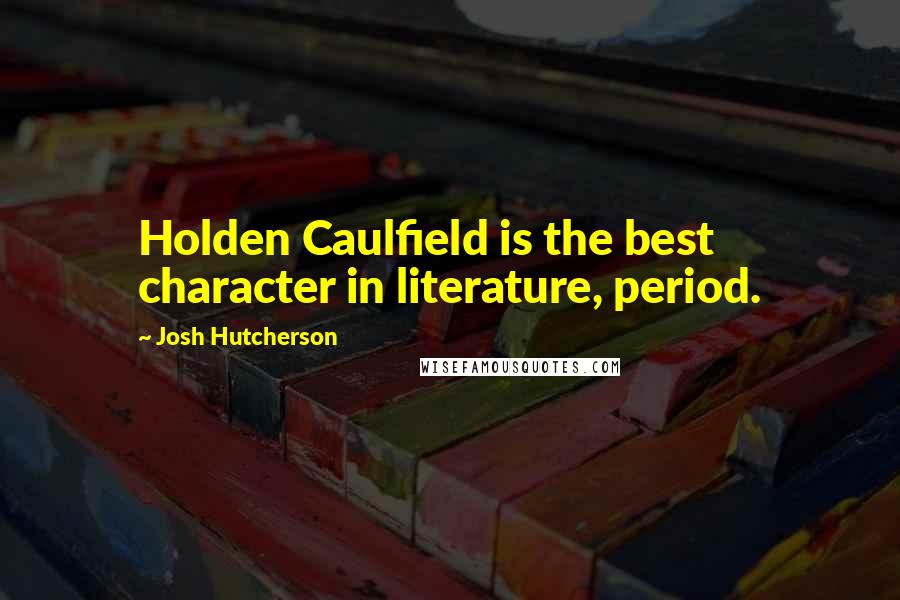 Josh Hutcherson Quotes: Holden Caulfield is the best character in literature, period.