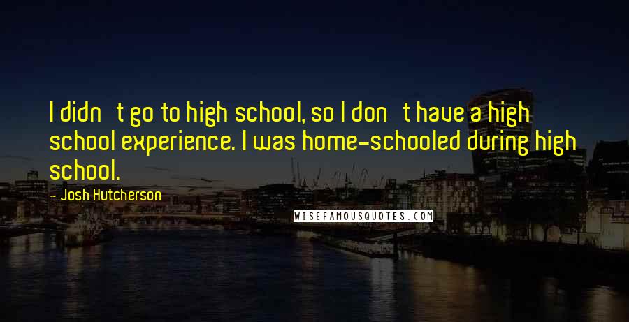 Josh Hutcherson Quotes: I didn't go to high school, so I don't have a high school experience. I was home-schooled during high school.