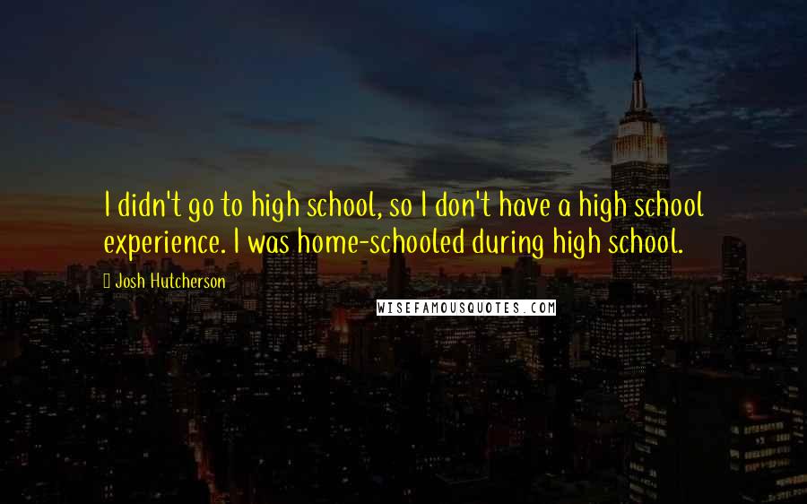 Josh Hutcherson Quotes: I didn't go to high school, so I don't have a high school experience. I was home-schooled during high school.