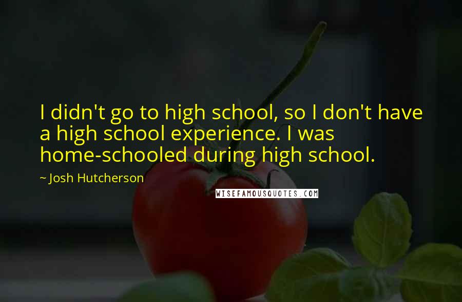 Josh Hutcherson Quotes: I didn't go to high school, so I don't have a high school experience. I was home-schooled during high school.