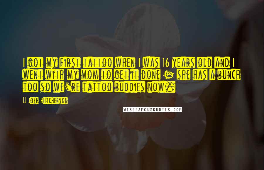 Josh Hutcherson Quotes: I got my first tattoo when I was 16 years old and I went with my mom to get it done - she has a bunch too so we're tattoo buddies now.