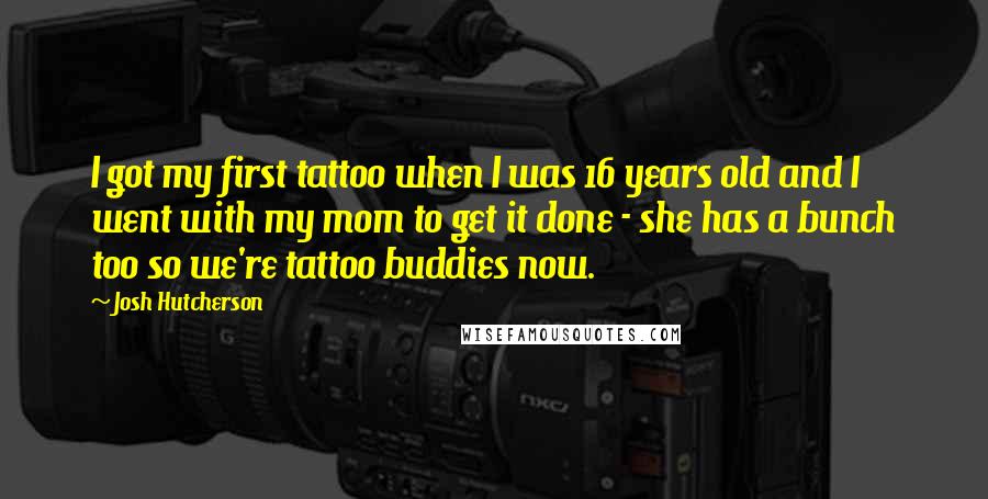 Josh Hutcherson Quotes: I got my first tattoo when I was 16 years old and I went with my mom to get it done - she has a bunch too so we're tattoo buddies now.