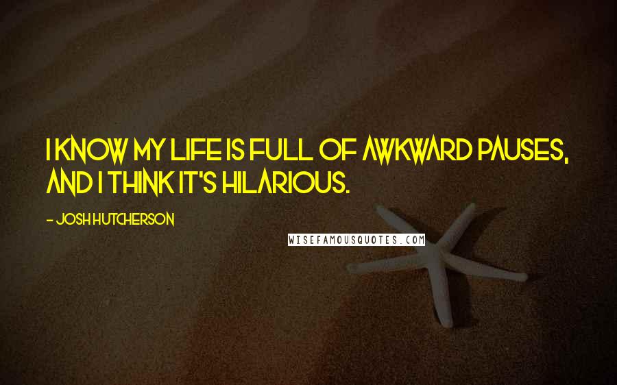 Josh Hutcherson Quotes: I know my life is full of awkward pauses, and I think it's hilarious.