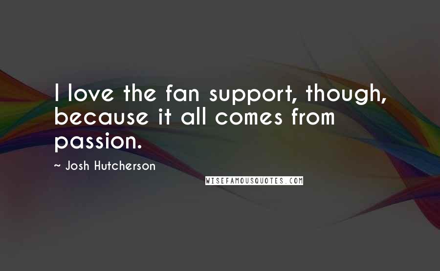 Josh Hutcherson Quotes: I love the fan support, though, because it all comes from passion.
