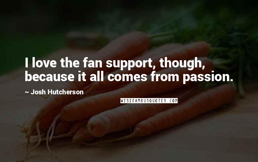 Josh Hutcherson Quotes: I love the fan support, though, because it all comes from passion.
