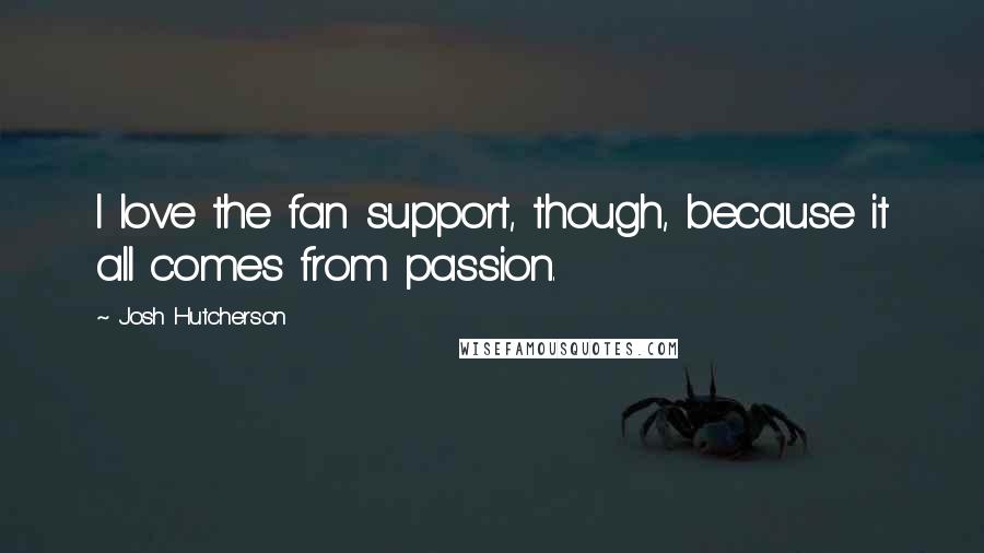 Josh Hutcherson Quotes: I love the fan support, though, because it all comes from passion.