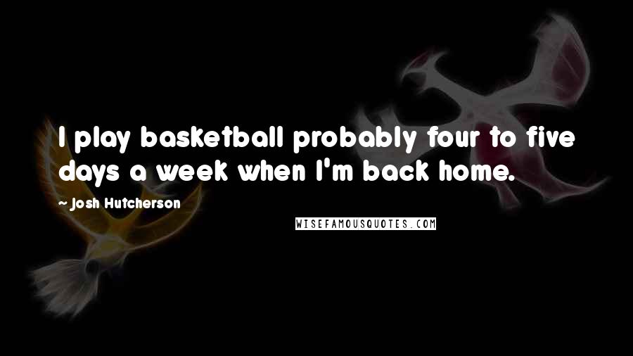 Josh Hutcherson Quotes: I play basketball probably four to five days a week when I'm back home.