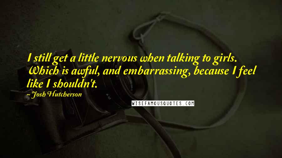 Josh Hutcherson Quotes: I still get a little nervous when talking to girls. Which is awful, and embarrassing, because I feel like I shouldn't.