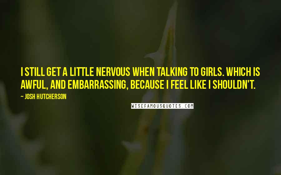 Josh Hutcherson Quotes: I still get a little nervous when talking to girls. Which is awful, and embarrassing, because I feel like I shouldn't.