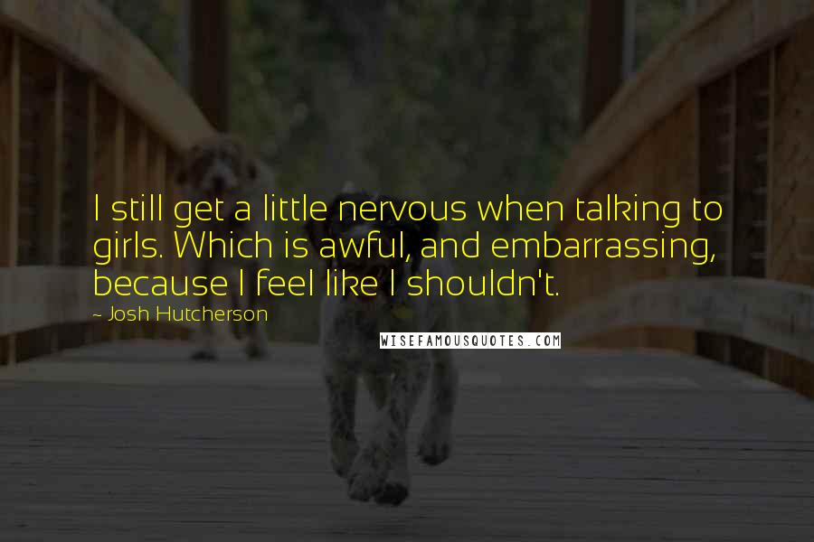 Josh Hutcherson Quotes: I still get a little nervous when talking to girls. Which is awful, and embarrassing, because I feel like I shouldn't.