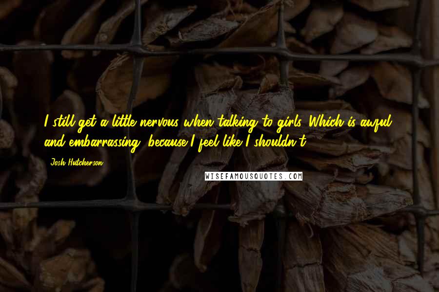 Josh Hutcherson Quotes: I still get a little nervous when talking to girls. Which is awful, and embarrassing, because I feel like I shouldn't.