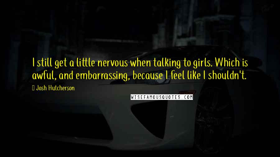 Josh Hutcherson Quotes: I still get a little nervous when talking to girls. Which is awful, and embarrassing, because I feel like I shouldn't.