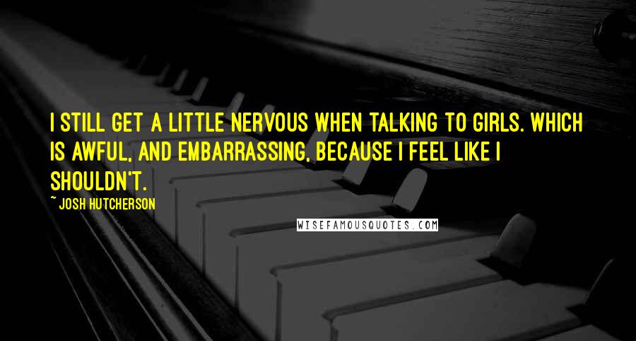 Josh Hutcherson Quotes: I still get a little nervous when talking to girls. Which is awful, and embarrassing, because I feel like I shouldn't.