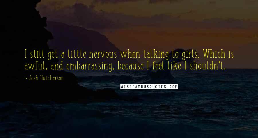 Josh Hutcherson Quotes: I still get a little nervous when talking to girls. Which is awful, and embarrassing, because I feel like I shouldn't.