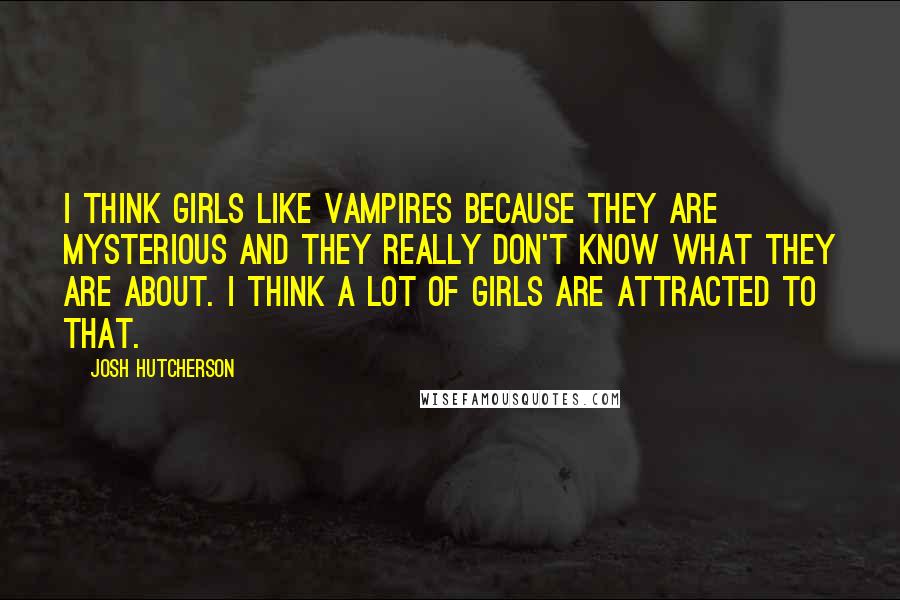 Josh Hutcherson Quotes: I think girls like vampires because they are mysterious and they really don't know what they are about. I think a lot of girls are attracted to that.