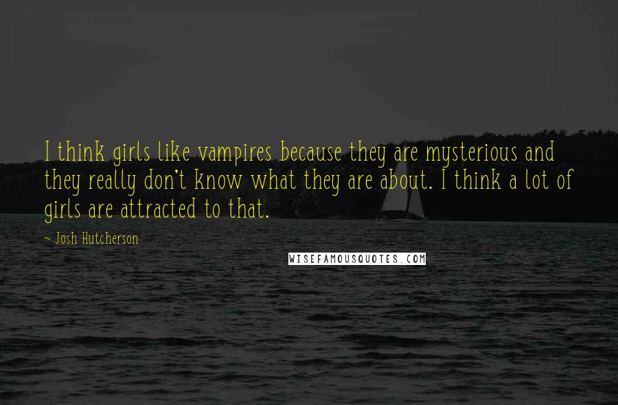 Josh Hutcherson Quotes: I think girls like vampires because they are mysterious and they really don't know what they are about. I think a lot of girls are attracted to that.