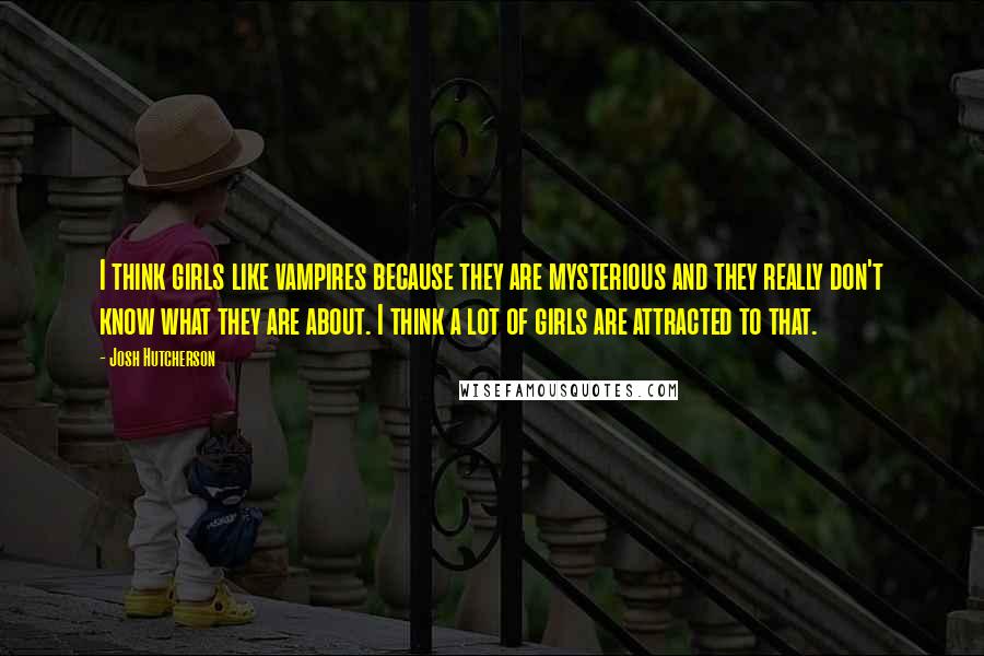 Josh Hutcherson Quotes: I think girls like vampires because they are mysterious and they really don't know what they are about. I think a lot of girls are attracted to that.