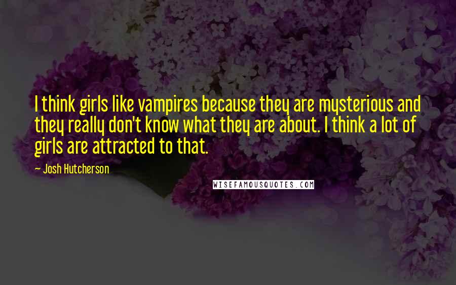Josh Hutcherson Quotes: I think girls like vampires because they are mysterious and they really don't know what they are about. I think a lot of girls are attracted to that.