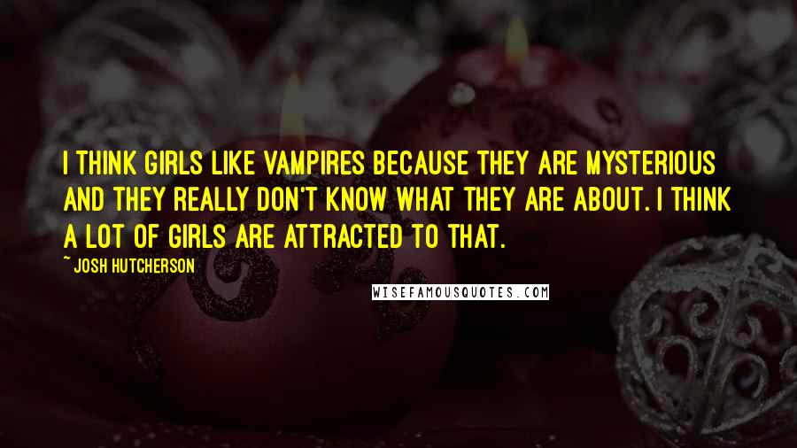 Josh Hutcherson Quotes: I think girls like vampires because they are mysterious and they really don't know what they are about. I think a lot of girls are attracted to that.