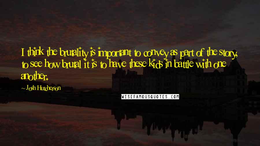 Josh Hutcherson Quotes: I think the brutality is important to convey as part of the story, to see how brutal it is to have these kids in battle with one another.