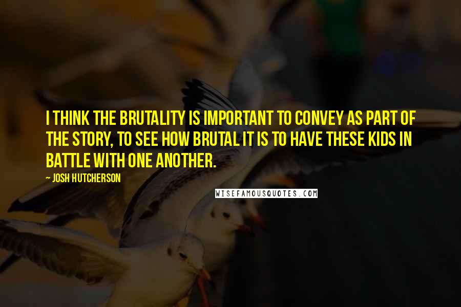 Josh Hutcherson Quotes: I think the brutality is important to convey as part of the story, to see how brutal it is to have these kids in battle with one another.