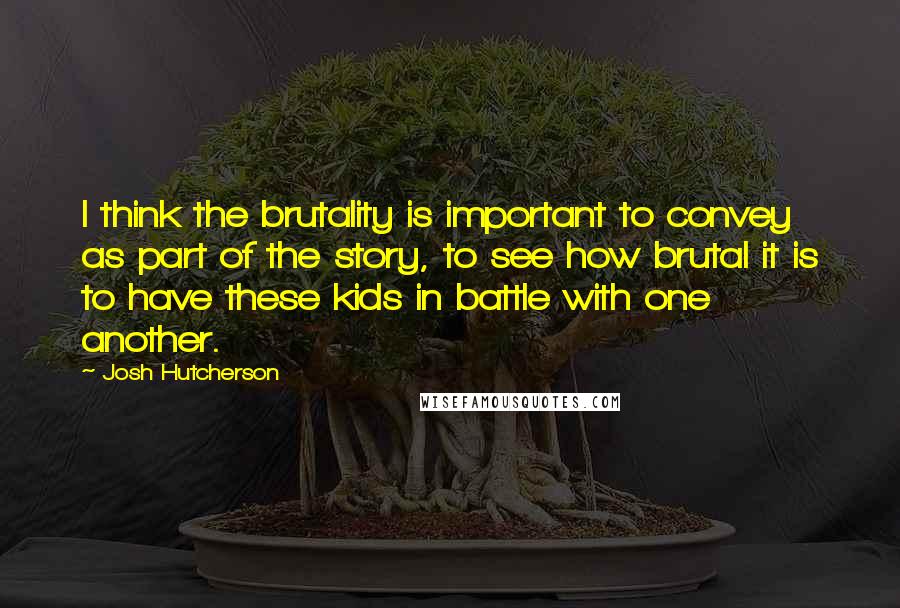 Josh Hutcherson Quotes: I think the brutality is important to convey as part of the story, to see how brutal it is to have these kids in battle with one another.