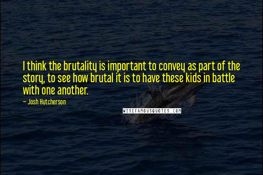 Josh Hutcherson Quotes: I think the brutality is important to convey as part of the story, to see how brutal it is to have these kids in battle with one another.