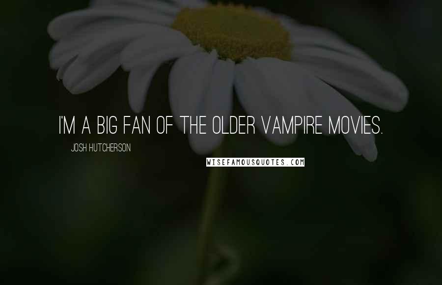 Josh Hutcherson Quotes: I'm a big fan of the older vampire movies.