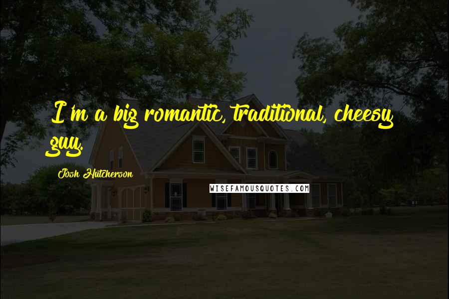 Josh Hutcherson Quotes: I'm a big romantic, traditional, cheesy guy.