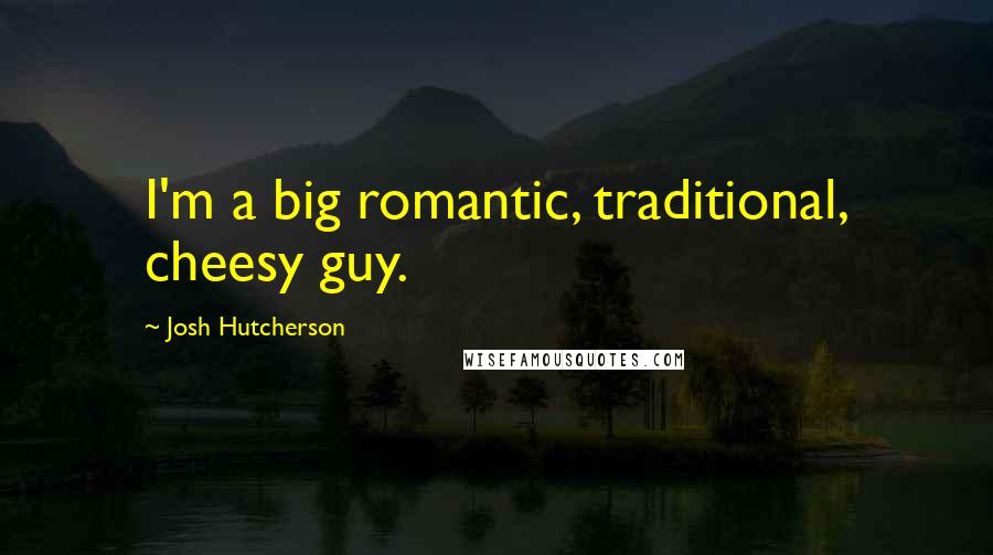 Josh Hutcherson Quotes: I'm a big romantic, traditional, cheesy guy.