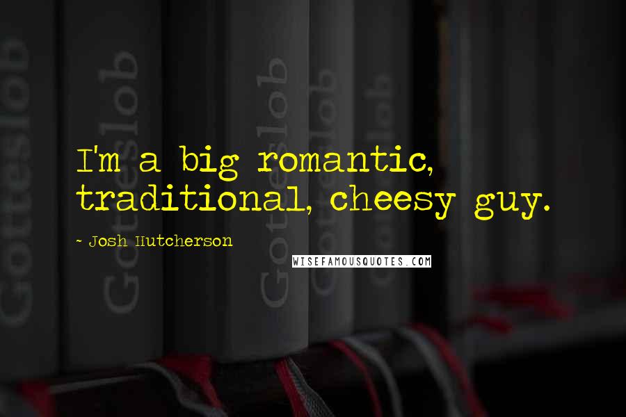 Josh Hutcherson Quotes: I'm a big romantic, traditional, cheesy guy.